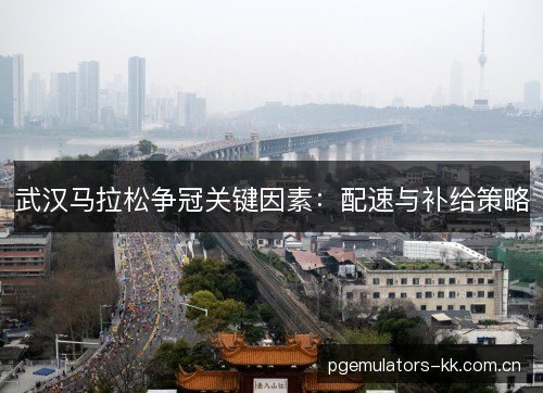 武汉马拉松争冠关键因素：配速与补给策略
