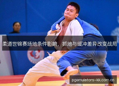 柔道世锦赛场地条件影响，抓地与缓冲差异改变战局