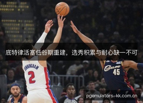 底特律活塞低谷期重建，选秀积累与耐心缺一不可