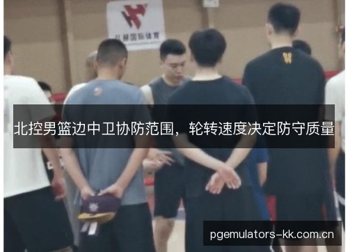 北控男篮边中卫协防范围，轮转速度决定防守质量